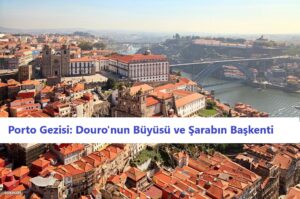 Porto Gezisi: Douro’nun Büyüsü ve Şarabın Başkenti